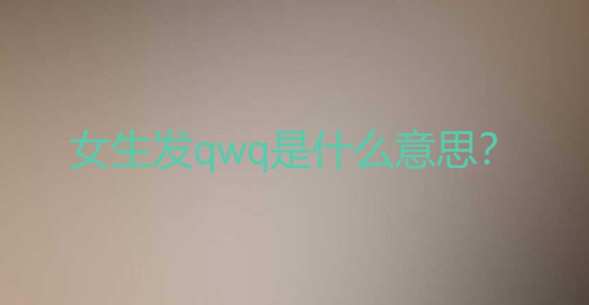 女生发qwq是什么意思？